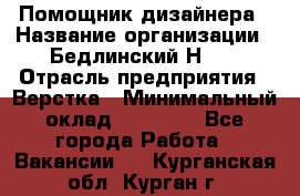 Помощник дизайнера › Название организации ­ Бедлинский Н.C. › Отрасль предприятия ­ Верстка › Минимальный оклад ­ 19 000 - Все города Работа » Вакансии   . Курганская обл.,Курган г.